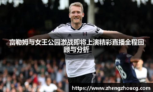 富勒姆与女王公园激战即将上演精彩直播全程回顾与分析