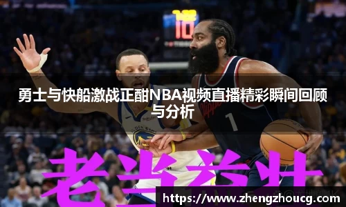 勇士与快船激战正酣NBA视频直播精彩瞬间回顾与分析